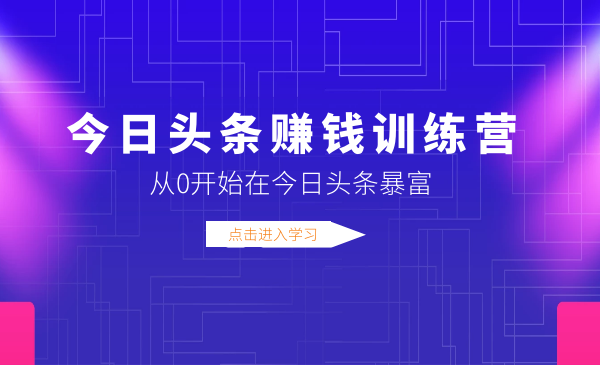 今日頭條賺錢訓(xùn)練營，從0開始在今日頭條暴富