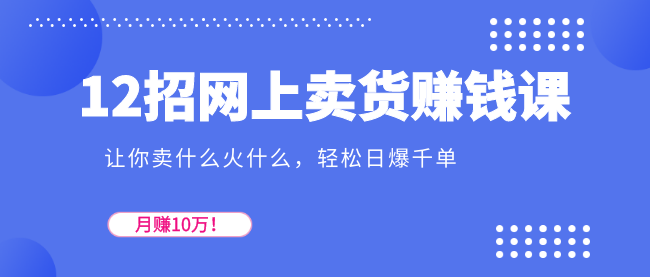 12招網(wǎng)上賣貨賺錢課，讓你賣什么火什么，輕松日爆千單、月賺10萬！