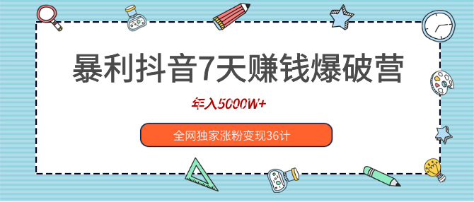 暴利抖音7天賺錢爆破營，年入5000W+全網(wǎng)獨(dú)家漲粉變現(xiàn)36計(jì)