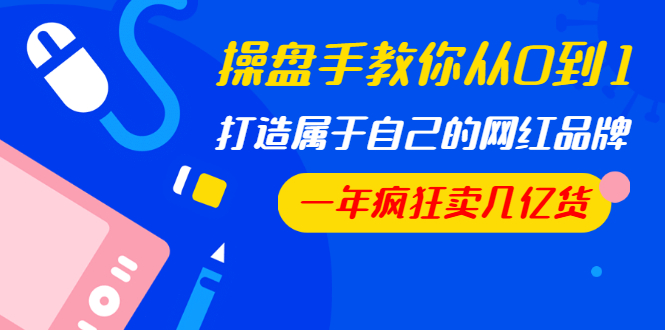 操盤手教你從0到1，打造屬于自己的網(wǎng)紅品牌，一年瘋狂賣幾億貨（全套視頻）