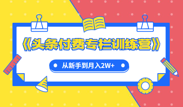 實戰(zhàn)篇《頭條付費專欄訓練營》從新手到月入2W+完整流程全打通