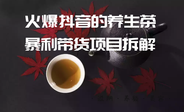 愛豆新媒：火爆抖音的養(yǎng)生茶暴利帶貨項目拆解