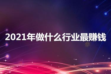 創(chuàng)業(yè)課堂分享2021年做什么行業(yè)最賺錢(qián)