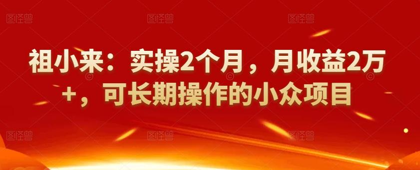 祖小來(lái)：實(shí)操2個(gè)月，月收益2萬(wàn)+，可長(zhǎng)期操作的小眾項(xiàng)目