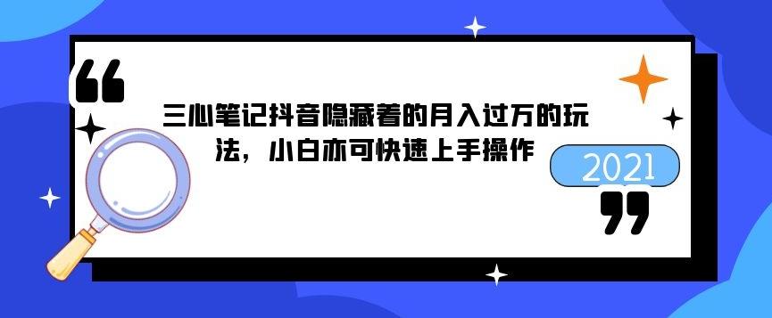 三心筆記抖音隱藏著的月入過萬的玩法，小白亦可快速上手操作