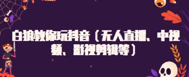 白狼教你玩抖音（無人直播、中視頻、影視剪輯等）